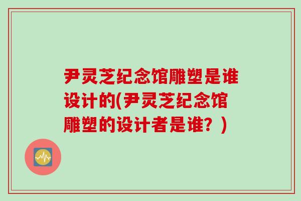 尹灵芝纪念馆雕塑是谁设计的(尹灵芝纪念馆雕塑的设计者是谁？)