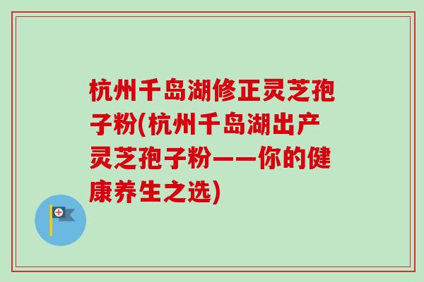 杭州千岛湖修正灵芝孢子粉(杭州千岛湖出产灵芝孢子粉——你的健康养生之选) 杭州千岛湖修正灵芝孢子粉(杭州千岛湖出产灵芝孢子粉——你的健康养生之选)