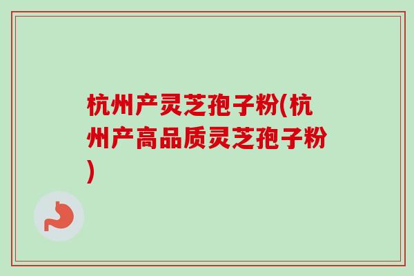 杭州产灵芝孢子粉(杭州产高品质灵芝孢子粉)