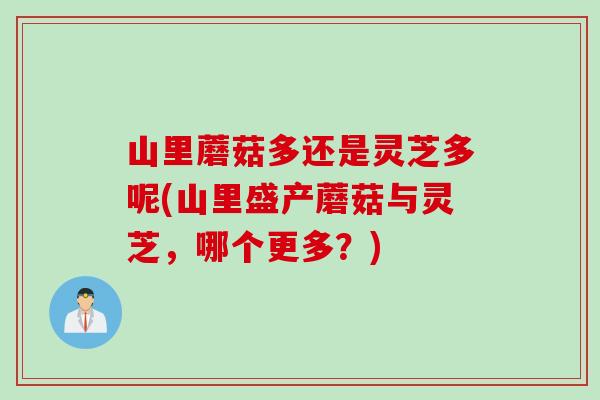 山里蘑菇多还是灵芝多呢(山里盛产蘑菇与灵芝，哪个更多？)
