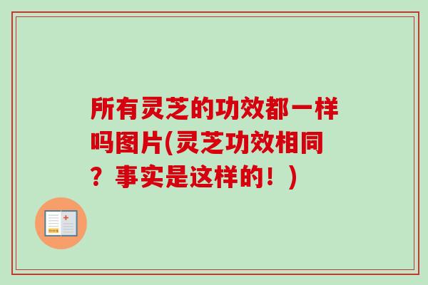 所有灵芝的功效都一样吗图片(灵芝功效相同？事实是这样的！)