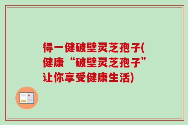 得一健破壁灵芝孢子(健康“破壁灵芝孢子”让你享受健康生活)