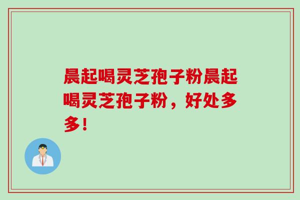 晨起喝灵芝孢子粉晨起喝灵芝孢子粉，好处多多！