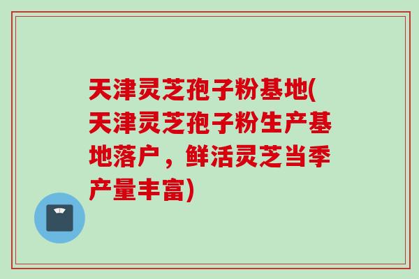 天津灵芝孢子粉基地(天津灵芝孢子粉生产基地落户,鲜活灵芝当季产量丰富) 天津灵芝孢子粉基地(天津灵芝孢子粉生产基地落户,鲜活灵芝当季产量丰富)