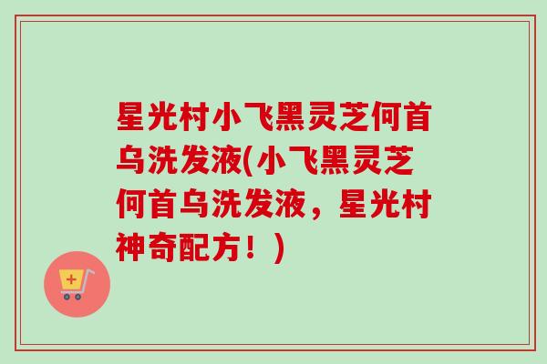 星光村小飞黑灵芝何首乌洗发液(小飞黑灵芝何首乌洗发液，星光村神奇配方！)