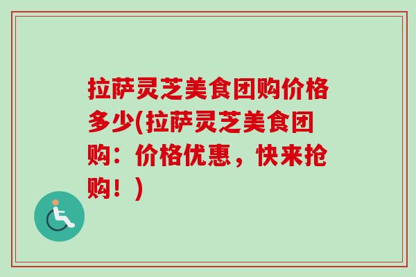 拉萨灵芝美食团购价格多少(拉萨灵芝美食团购:价格优惠,快来抢购!) 拉萨灵芝美食团购价格多少(拉萨灵芝美食团购:价格优惠,快来抢购!)
