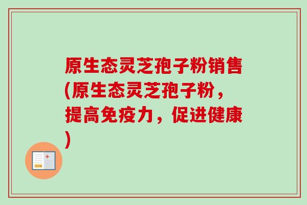 原生态灵芝孢子粉销售(原生态灵芝孢子粉，提高免疫力，促进健康)