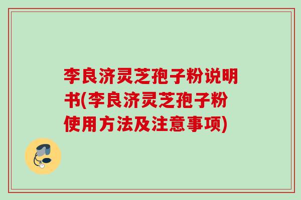 李良济灵芝孢子粉说明书(李良济灵芝孢子粉使用方法及注意事项)
