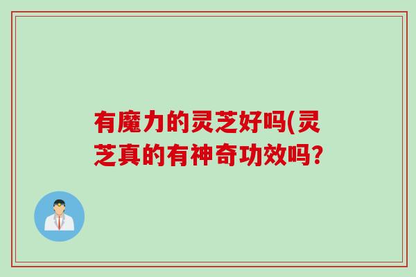 有魔力的灵芝好吗(灵芝真的有神奇功效吗？