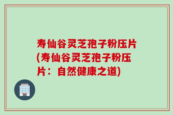 寿仙谷灵芝孢子粉压片(寿仙谷灵芝孢子粉压片：自然健康之道)