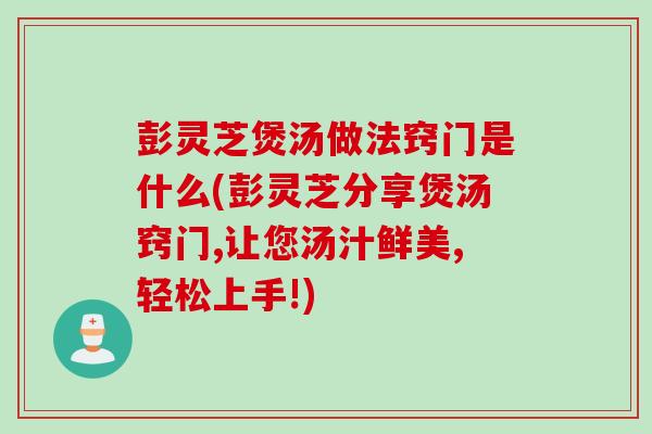 彭灵芝煲汤做法窍门是什么(彭灵芝分享煲汤窍门,让您汤汁鲜美,轻松上手!)