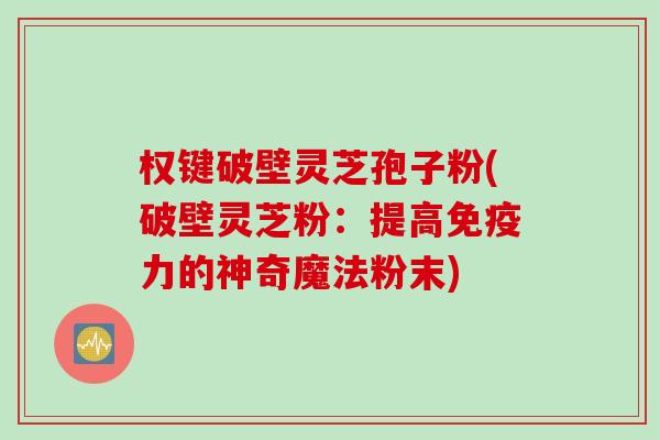 权键破壁灵芝孢子粉(破壁灵芝粉：提高免疫力的神奇魔法粉末)