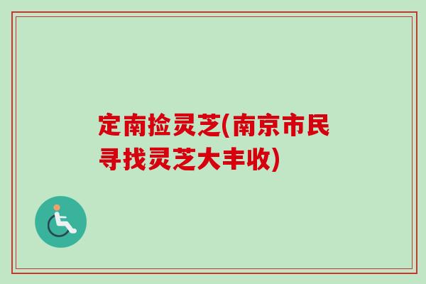 定南捡灵芝(南京市民寻找灵芝大丰收)