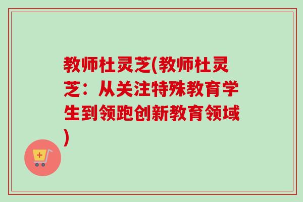 教师杜灵芝(教师杜灵芝：从关注特殊教育学生到领跑创新教育领域)