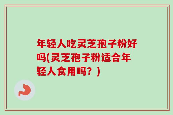 年轻人吃灵芝孢子粉好吗(灵芝孢子粉适合年轻人食用吗？)