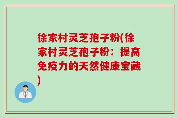 徐家村灵芝孢子粉(徐家村灵芝孢子粉：提高免疫力的天然健康宝藏)