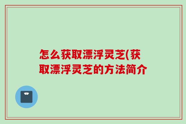 怎么获取漂浮灵芝(获取漂浮灵芝的方法简介 怎么获取漂浮灵芝(获取漂浮灵芝的方法简介