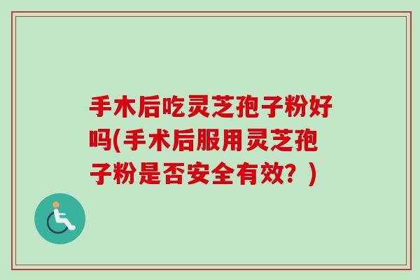 手木后吃灵芝孢子粉好吗(手术后服用灵芝孢子粉是否安全有效?) 手木后吃灵芝孢子粉好吗(手术后服用灵芝孢子粉是否安全有效?)