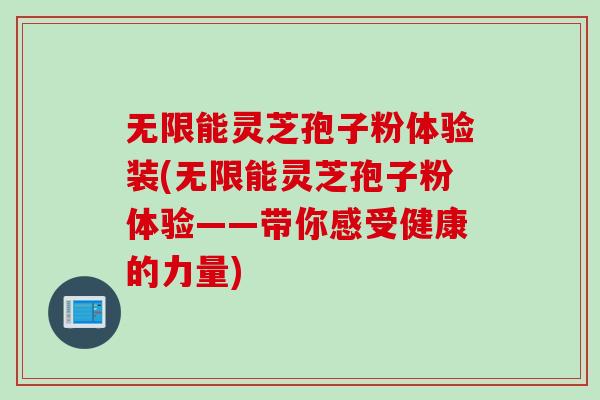 无限能灵芝孢子粉体验装(无限能灵芝孢子粉体验——带你感受健康的力量)