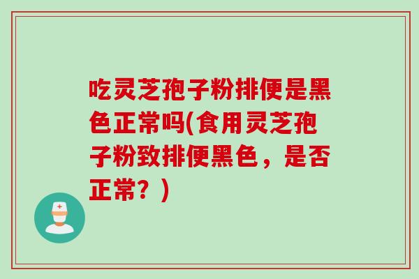 吃灵芝孢子粉排便是黑色正常吗(食用灵芝孢子粉致排便黑色，是否正常？)