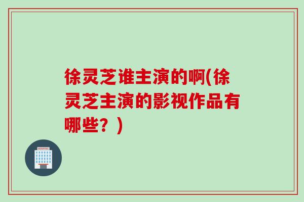 徐灵芝谁主演的啊(徐灵芝主演的影视作品有哪些？)