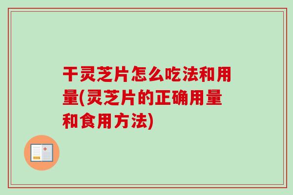 干灵芝片怎么吃法和用量(灵芝片的正确用量和食用方法)