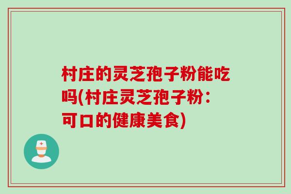 村庄的灵芝孢子粉能吃吗(村庄灵芝孢子粉：可口的健康美食)