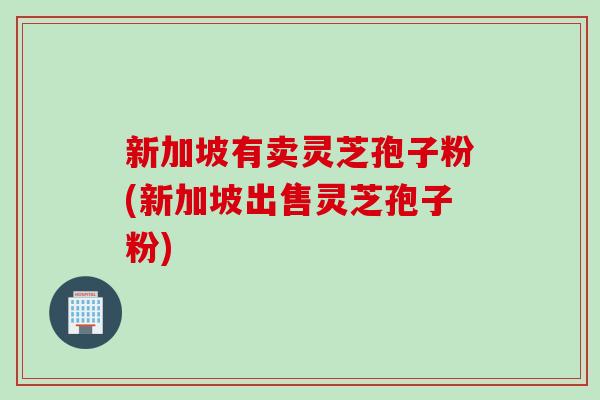 新加坡有卖灵芝孢子粉(新加坡出售灵芝孢子粉)