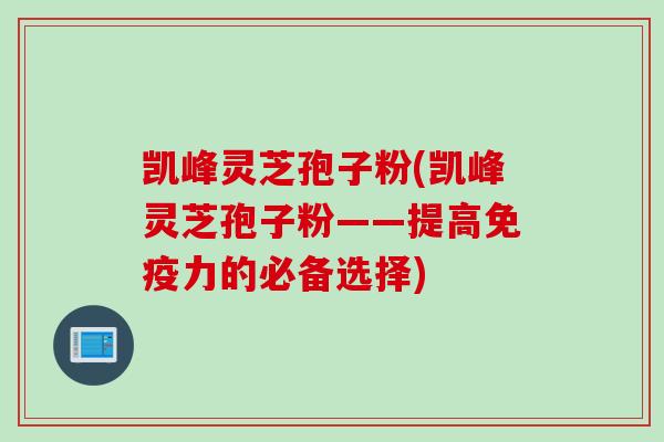 凯峰灵芝孢子粉(凯峰灵芝孢子粉——提高免疫力的必备选择)