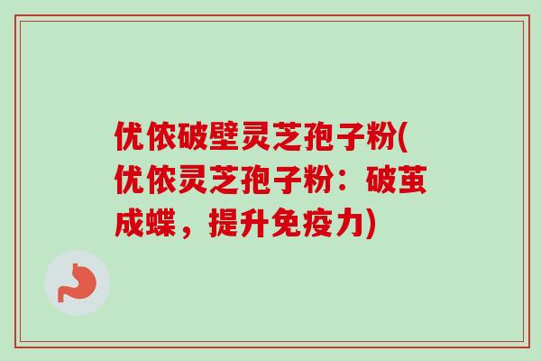 优侬破壁灵芝孢子粉(优侬灵芝孢子粉：破茧成蝶，提升免疫力)