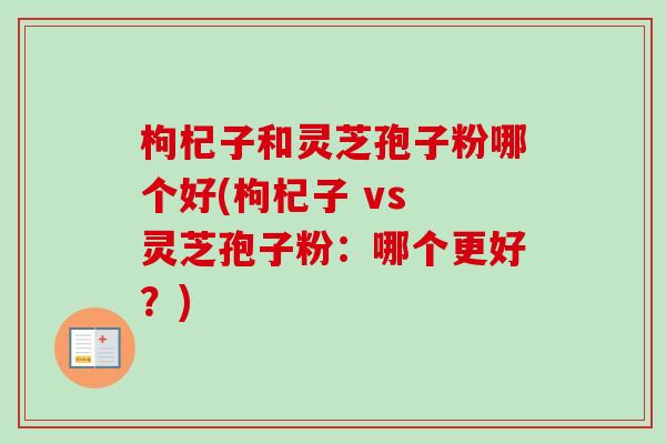 枸杞子和灵芝孢子粉哪个好(枸杞子 vs 灵芝孢子粉：哪个更好？)