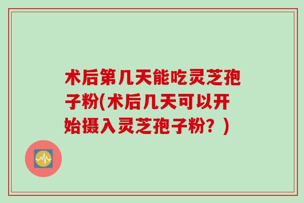 术后第几天能吃灵芝孢子粉(术后几天可以开始摄入灵芝孢子粉？)