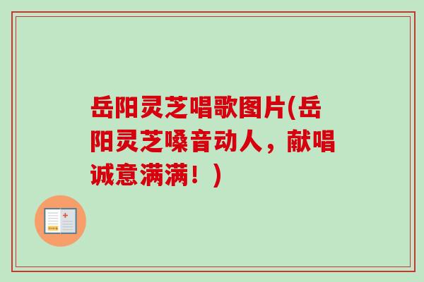 岳阳灵芝唱歌图片(岳阳灵芝嗓音动人，献唱诚意满满！)