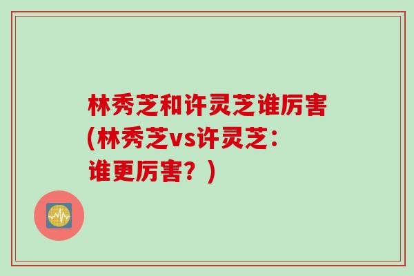 林秀芝和许灵芝谁厉害(林秀芝vs许灵芝：谁更厉害？)