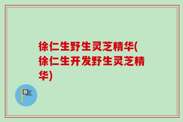 徐仁生野生灵芝精华(徐仁生开发野生灵芝精华)
