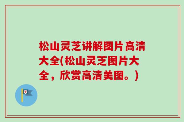 松山灵芝讲解图片高清大全(松山灵芝图片大全，欣赏高清美图。)