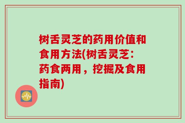 树舌灵芝的药用价值和食用方法(树舌灵芝:药食两用,挖掘及食用指南) 树舌灵芝的药用价值和食用方法(树舌灵芝:药食两用,挖掘及食用指南)