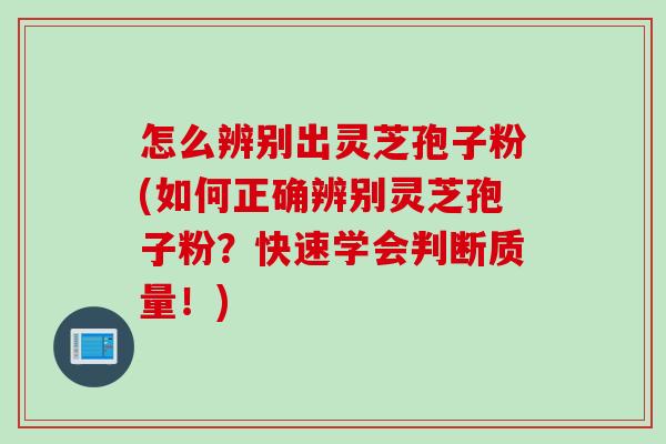 怎么辨别出灵芝孢子粉(如何正确辨别灵芝孢子粉？快速学会判断质量！)