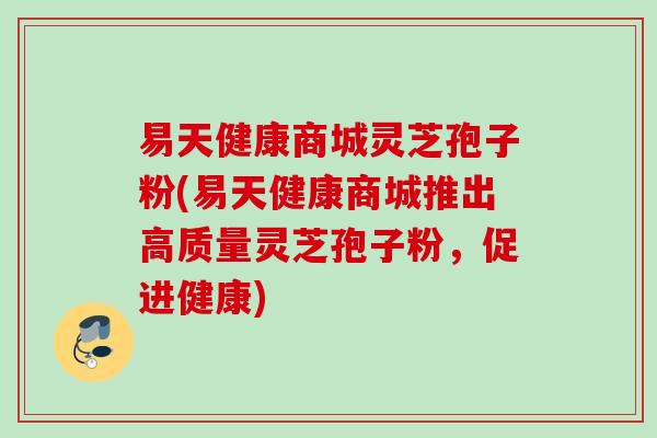易天健康商城灵芝孢子粉(易天健康商城推出高质量灵芝孢子粉，促进健康)