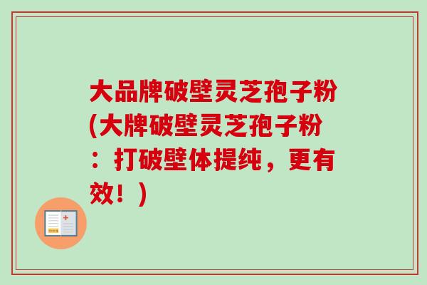 大品牌破壁灵芝孢子粉(大牌破壁灵芝孢子粉：打破壁体提纯，更有效！)