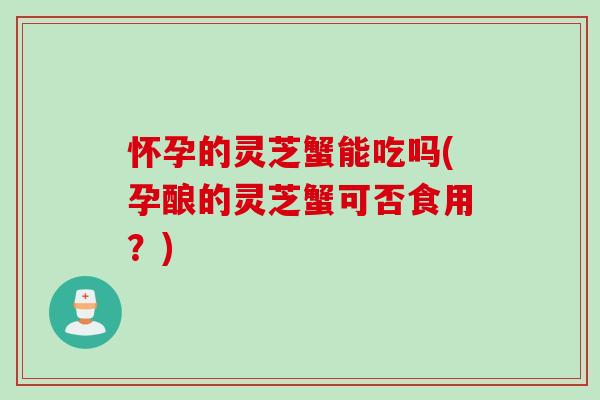 怀孕的灵芝蟹能吃吗(孕酿的灵芝蟹可否食用？)