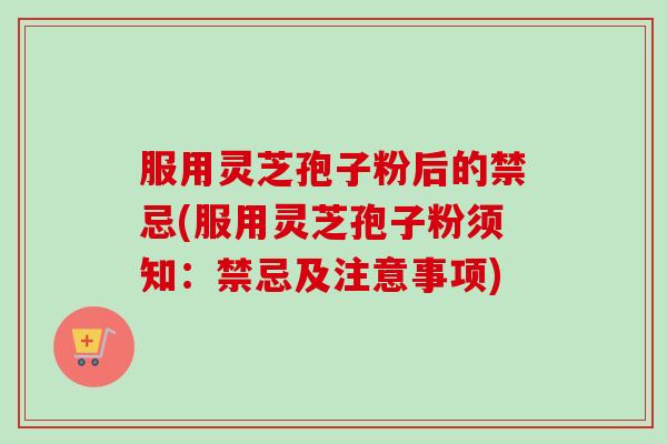 服用灵芝孢子粉后的禁忌(服用灵芝孢子粉须知：禁忌及注意事项)