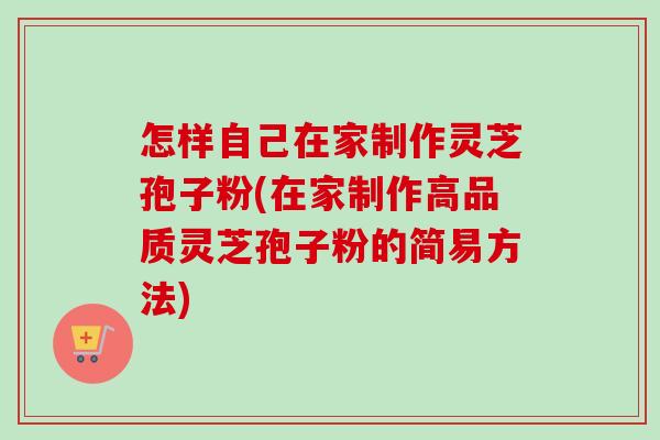 怎样自己在家制作灵芝孢子粉(在家制作高品质灵芝孢子粉的简易方法)