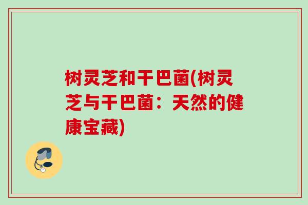树灵芝和干巴菌(树灵芝与干巴菌：天然的健康宝藏)