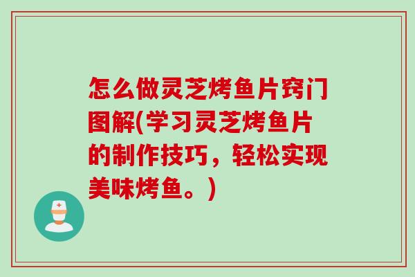 怎么做灵芝烤鱼片窍门图解(学习灵芝烤鱼片的制作技巧，轻松实现美味烤鱼。)