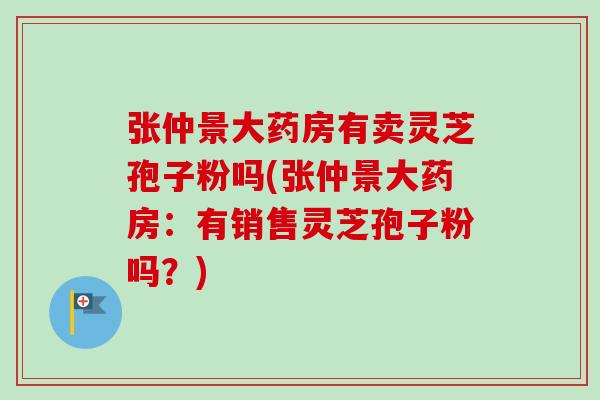 张仲景大药房有卖灵芝孢子粉吗(张仲景大药房：有销售灵芝孢子粉吗？)