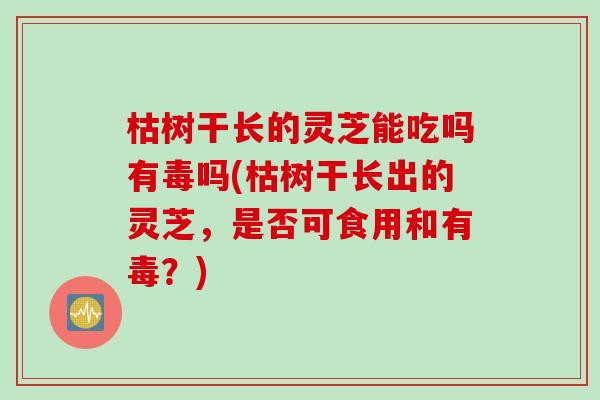 枯树干长的灵芝能吃吗有毒吗(枯树干长出的灵芝,是否可食用和有毒?) 枯树干长的灵芝能吃吗有毒吗(枯树干长出的灵芝,是否可食用和有毒?)