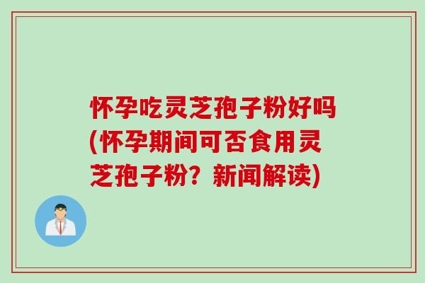 怀孕吃灵芝孢子粉好吗(怀孕期间可否食用灵芝孢子粉？新闻解读)