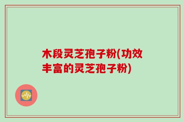 木段灵芝孢子粉(功效丰富的灵芝孢子粉) 木段灵芝孢子粉(功效丰富的灵芝孢子粉)