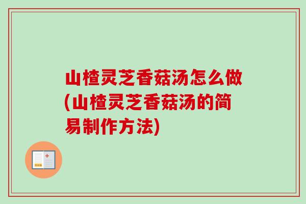 山楂灵芝香菇汤怎么做(山楂灵芝香菇汤的简易制作方法)